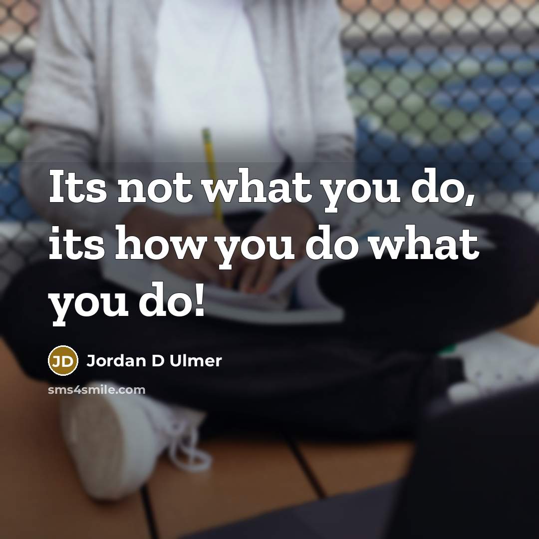 “Its not what you do, its how you do what you do!” quote by Jordan D Ulmer