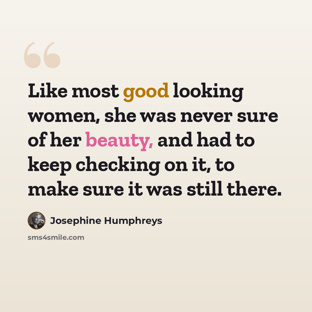 “Like most good looking women, she was never sure of her beauty, and had to keep checking on it, to make sure it was still there.” quote by Josephine Humphreys