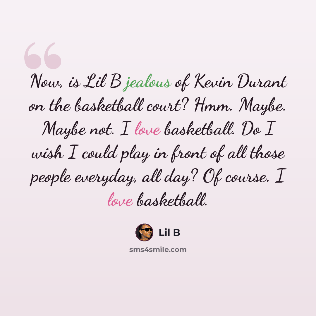 “Now, is Lil B jealous of Kevin Durant on the basketball court? Hmm. Maybe. Maybe not. I love basketball. Do I wish I could play in front of all those people everyday, all day? Of course. I love basketball.” quote by Lil B