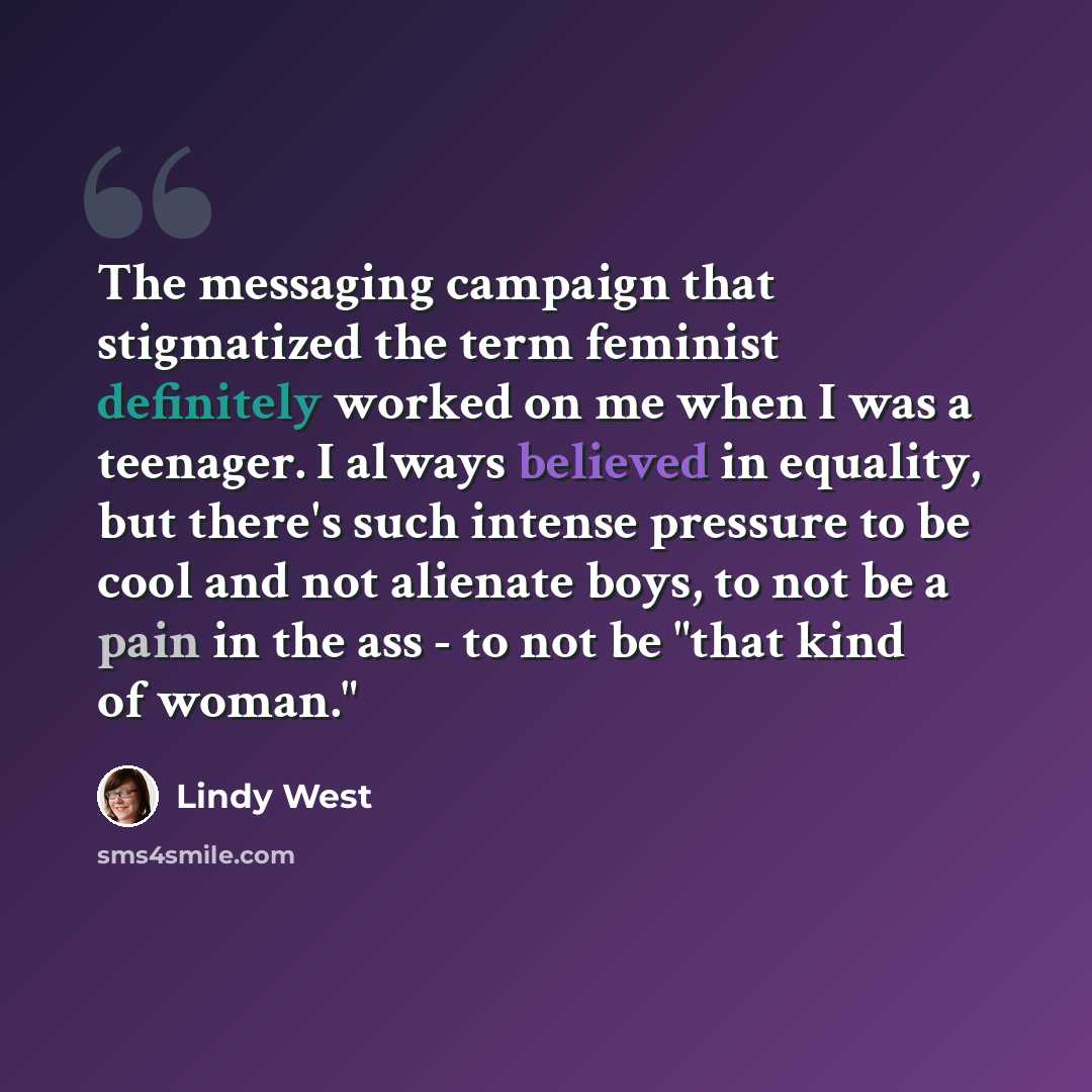 “The messaging campaign that stigmatized the term feminist definitely worked on me when I was a teenager. I always believed in equality, but there's such intense pressure to be cool and not alienate boys, to not be a pain in the ass - to not be "that kind of woman."” quote by Lindy West