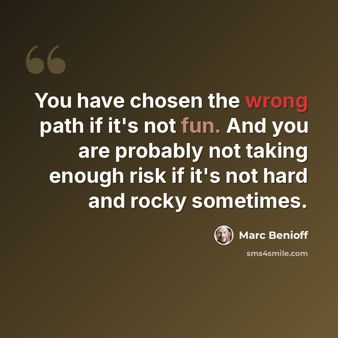 “You have chosen the wrong path if it's not fun. And you are probably not taking enough risk if it's not hard and rocky sometimes.” quote by Marc Benioff