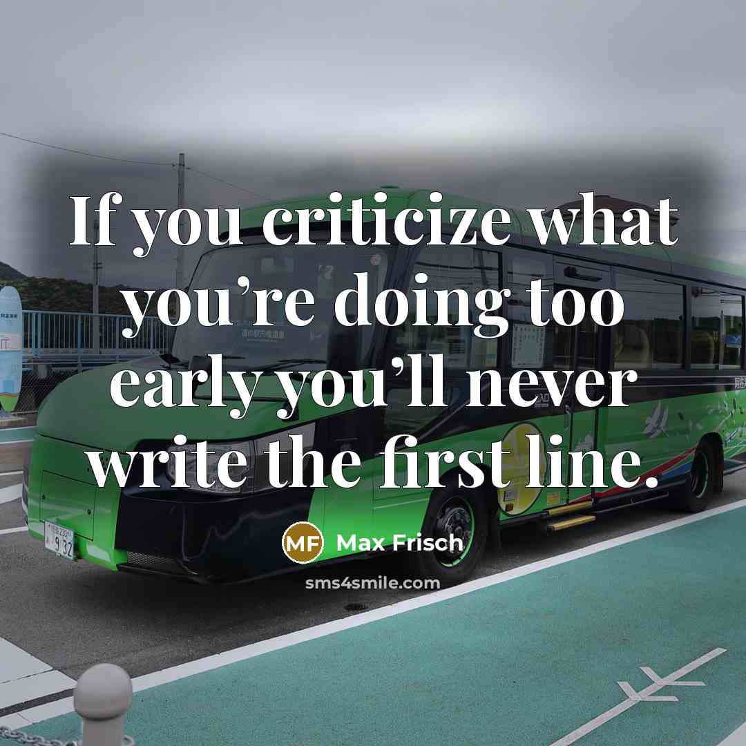 “If you criticize what you’re doing too early you’ll never write the first line.” quote by Max Frisch