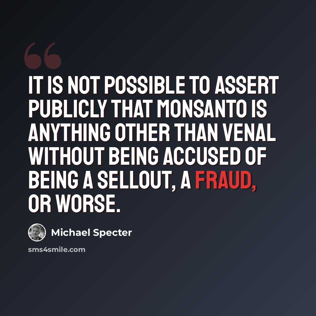 “It is not possible to assert publicly that Monsanto is anything other than venal without being accused of being a sellout, a fraud, or worse.” quote by Michael Specter