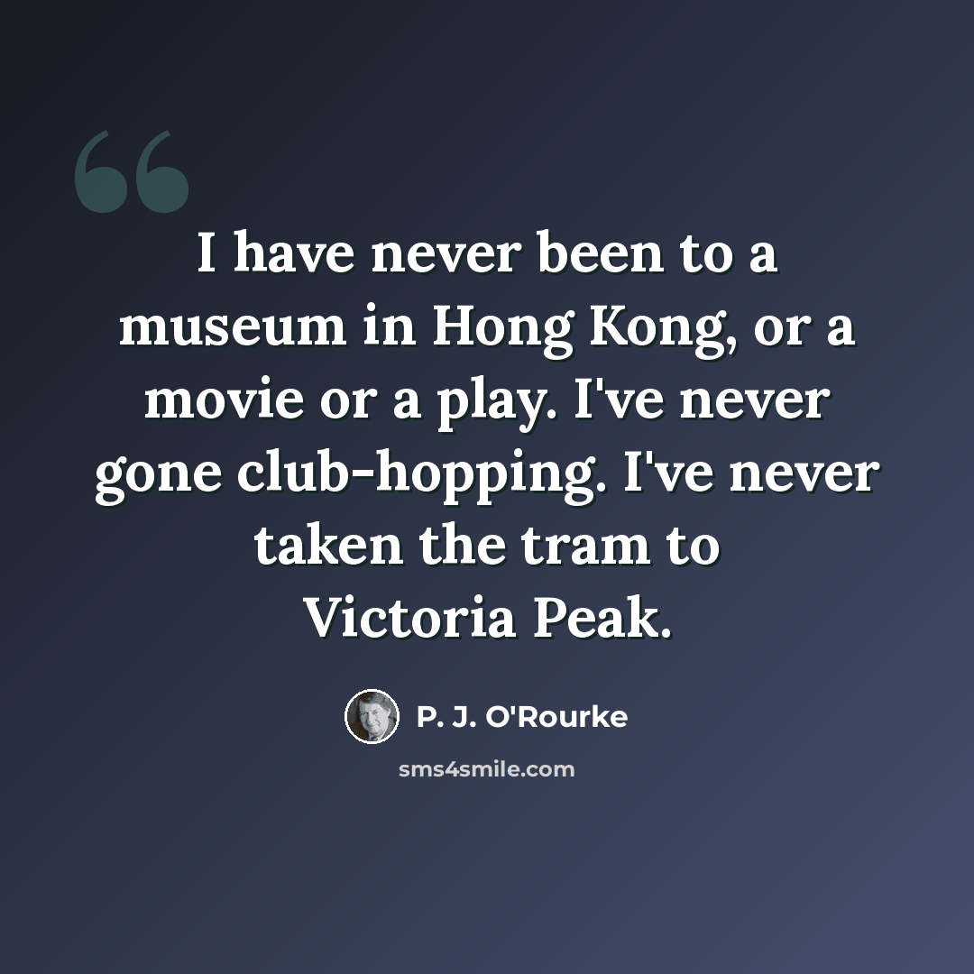“I have never been to a museum in Hong Kong, or a movie or a play. I've never gone club-hopping. I've never taken the tram to Victoria Peak.” quote by P. J. O'Rourke