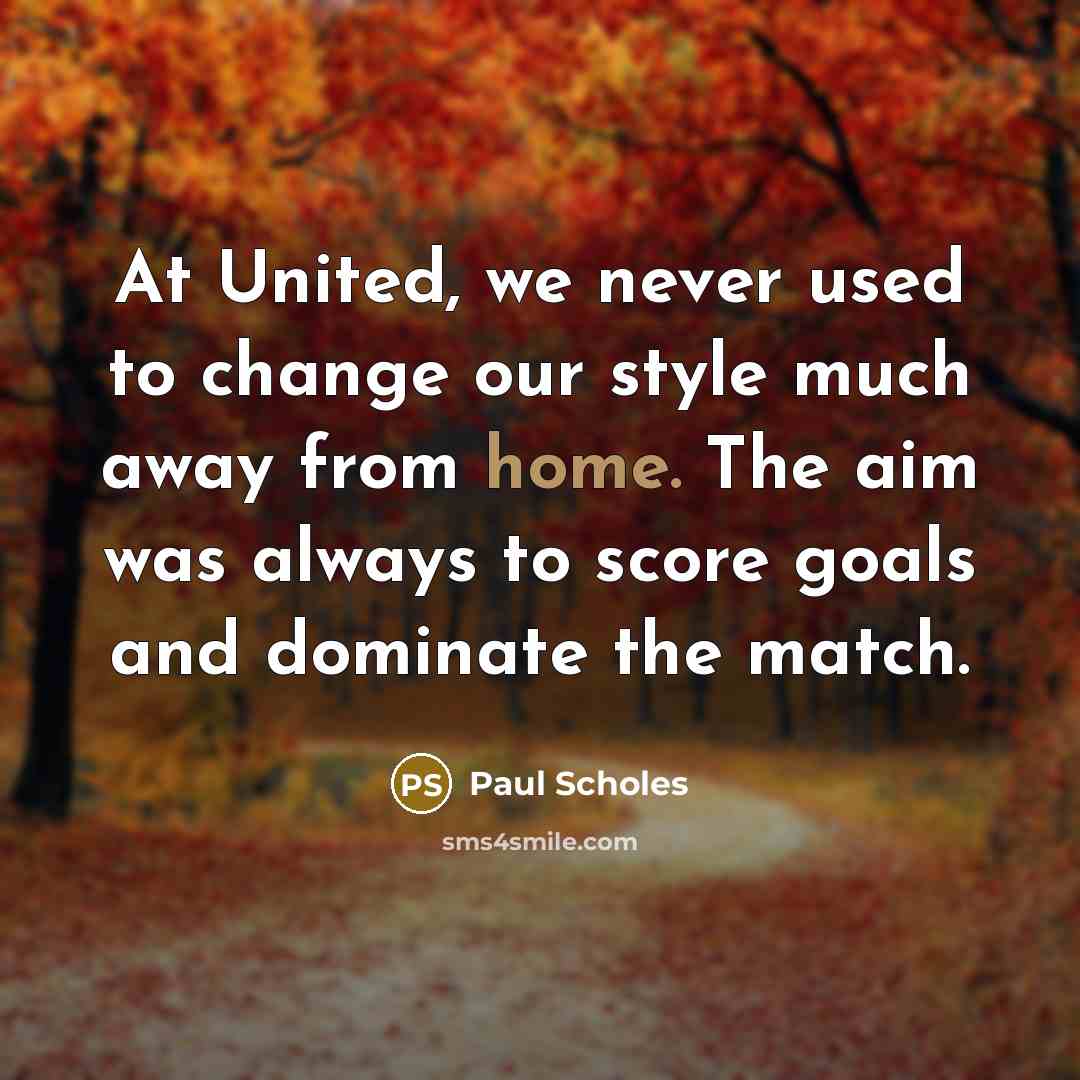 “At United, we never used to change our style much away from home. The aim was always to score goals and dominate the match.” quote by Paul Scholes