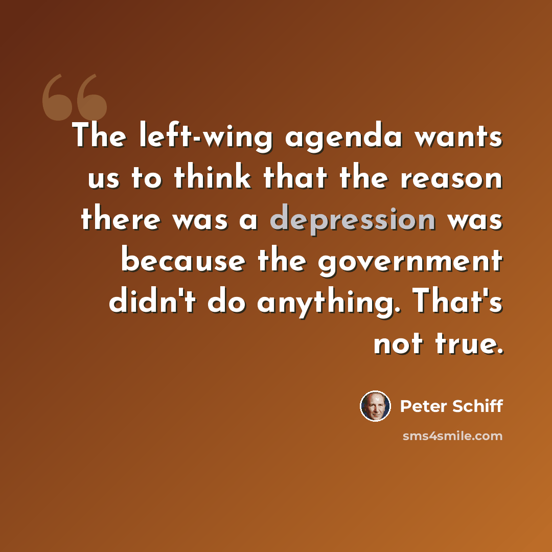 “The left-wing agenda wants us to think that the reason there was a depression was because the government didn't do anything. That's not true.” quote by Peter Schiff