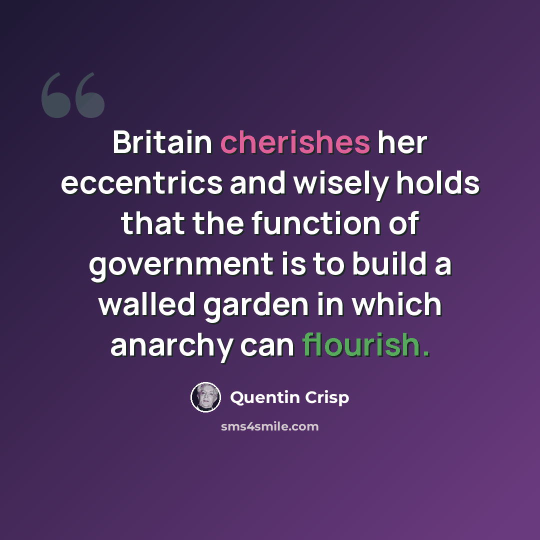 “Britain cherishes her eccentrics and wisely holds that the function of government is to build a walled garden in which anarchy can flourish.” quote by Quentin Crisp