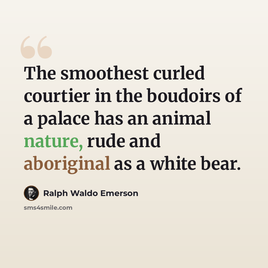 “The smoothest curled courtier in the boudoirs of a palace has an animal nature, rude and aboriginal as a white bear.” quote by Ralph Waldo Emerson