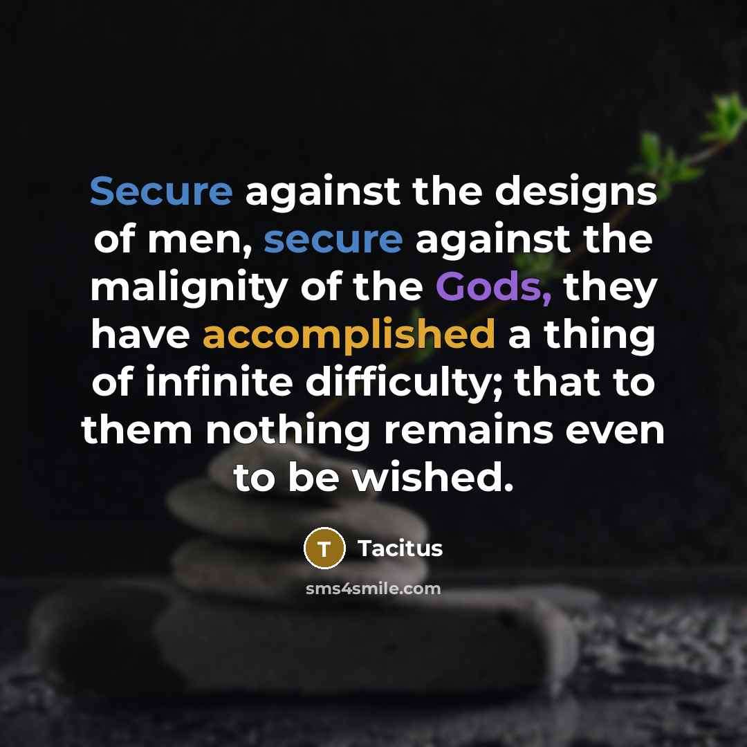 “Secure against the designs of men, secure against the malignity of the Gods, they have accomplished a thing of infinite difficulty; that to them nothing remains even to be wished.” quote by Tacitus