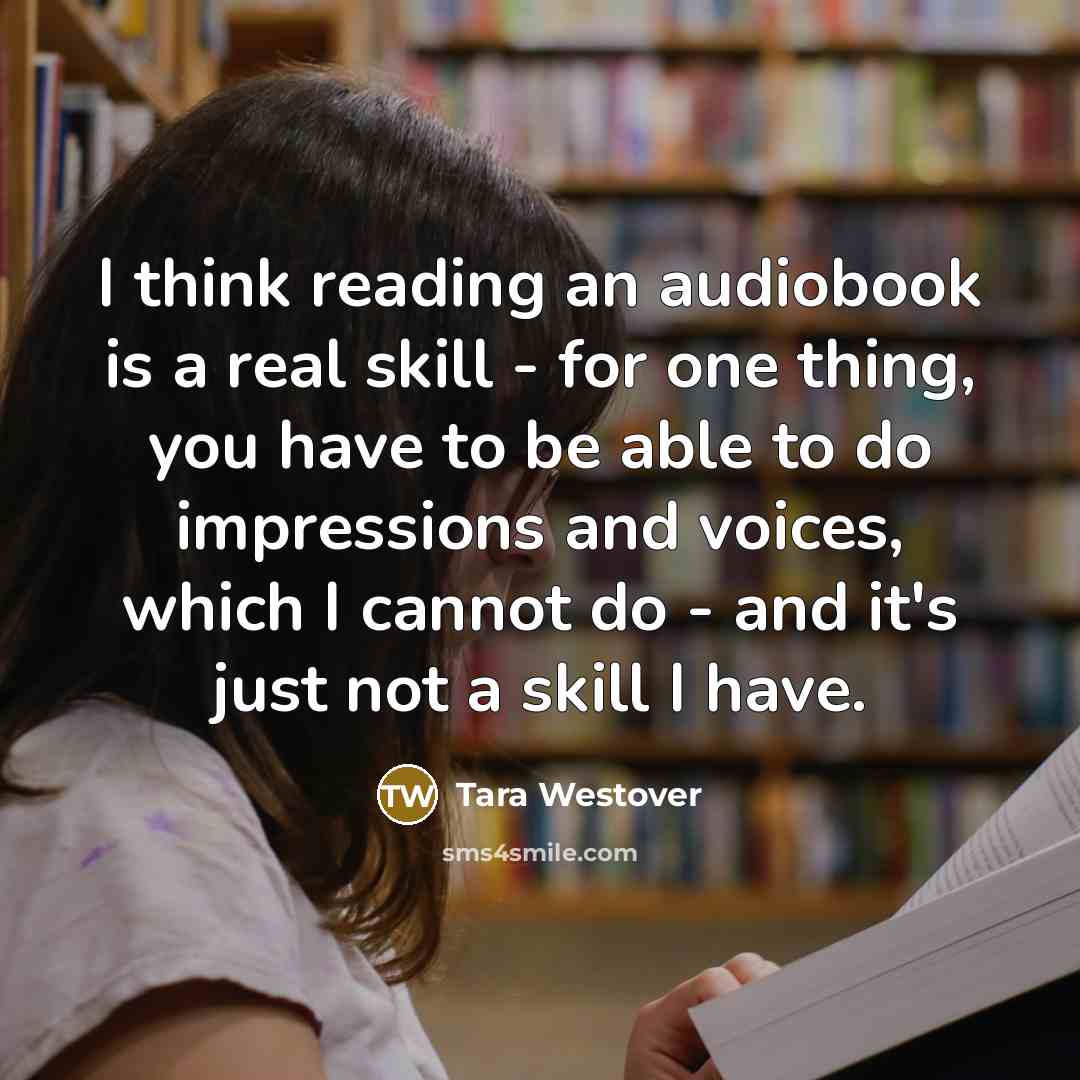 “I think reading an audiobook is a real skill - for one thing, you have to be able to do impressions and voices, which I cannot do - and it's just not a skill I have.” quote by Tara Westover