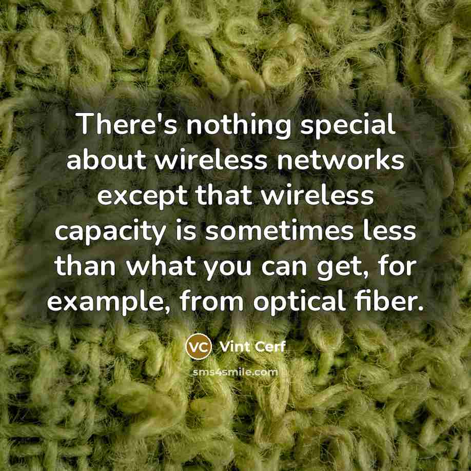 “There's nothing special about wireless networks except that wireless capacity is sometimes less than what you can get, for example, from optical fiber.” quote by Vint Cerf