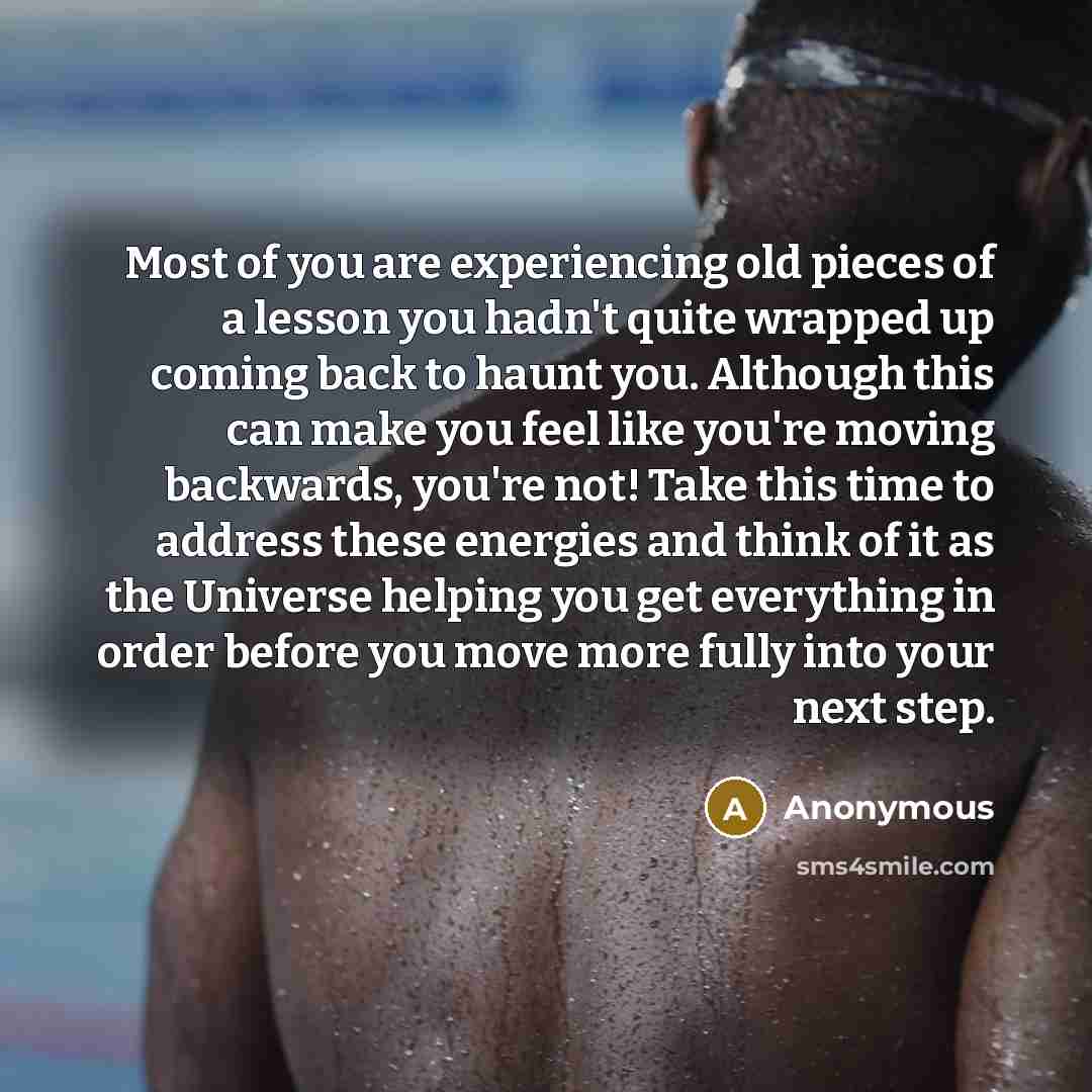 “Most of you are experiencing old pieces of a lesson you hadn't quite wrapped up coming back to haunt you. Although this can make you feel like you're moving backwards, you're not! Take this time to address these energies and think of it as the Universe helping you get everything in order before…” quote by Anonymous