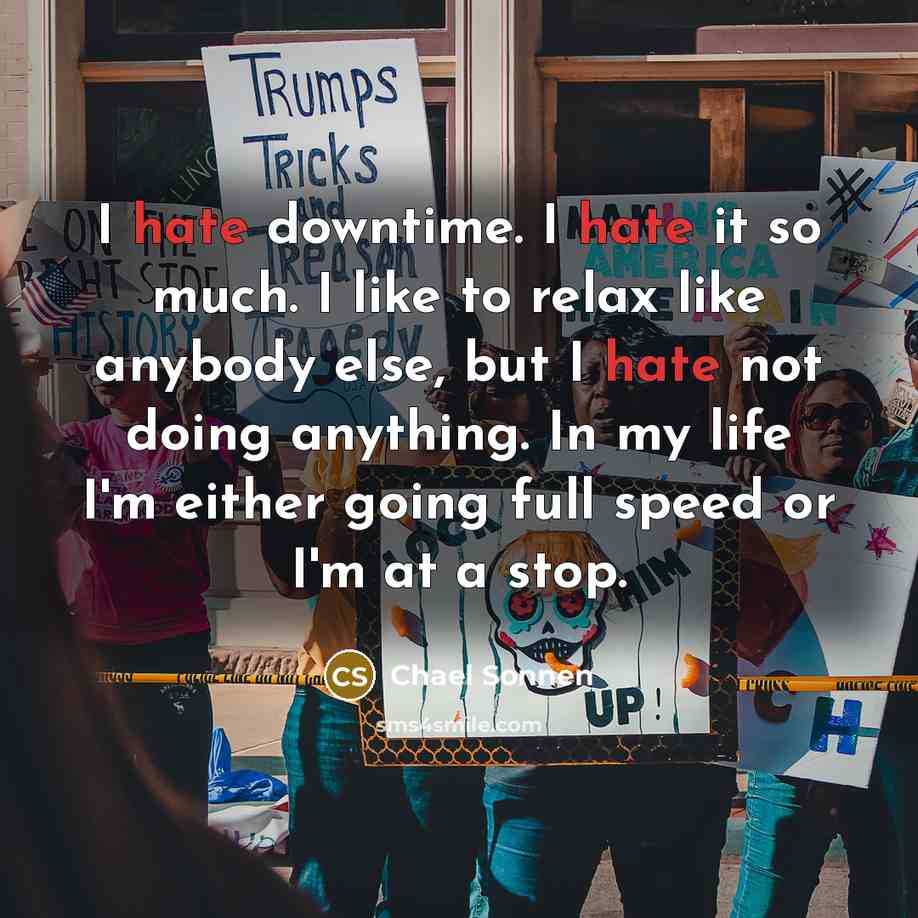 “I hate downtime. I hate it so much. I like to relax like anybody else, but I hate not doing anything. In my life I'm either going full speed or I'm at a stop.” quote by Chael Sonnen