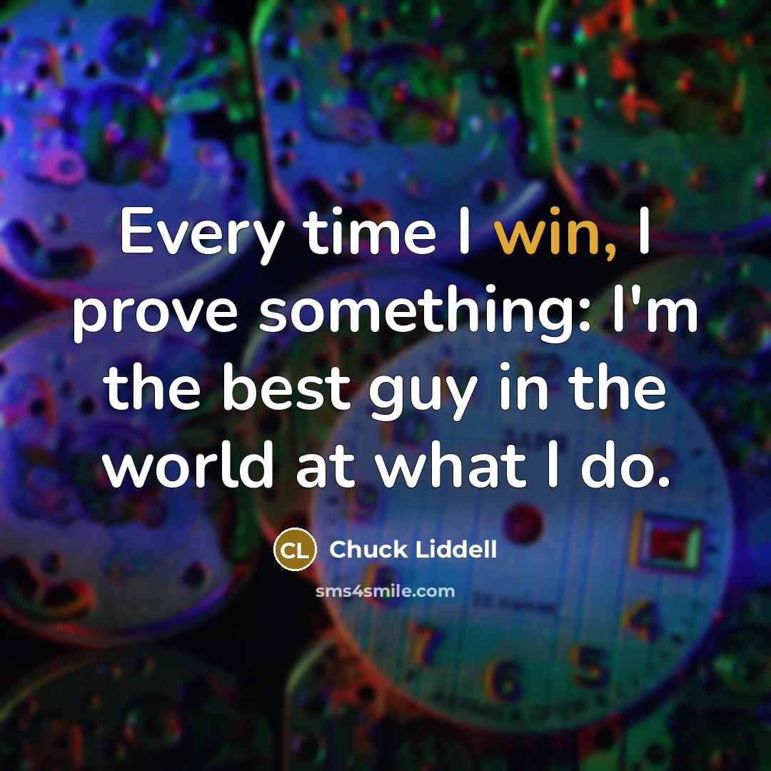 “Every time I win, I prove something: I'm the best guy in the world at what I do.” quote by Chuck Liddell