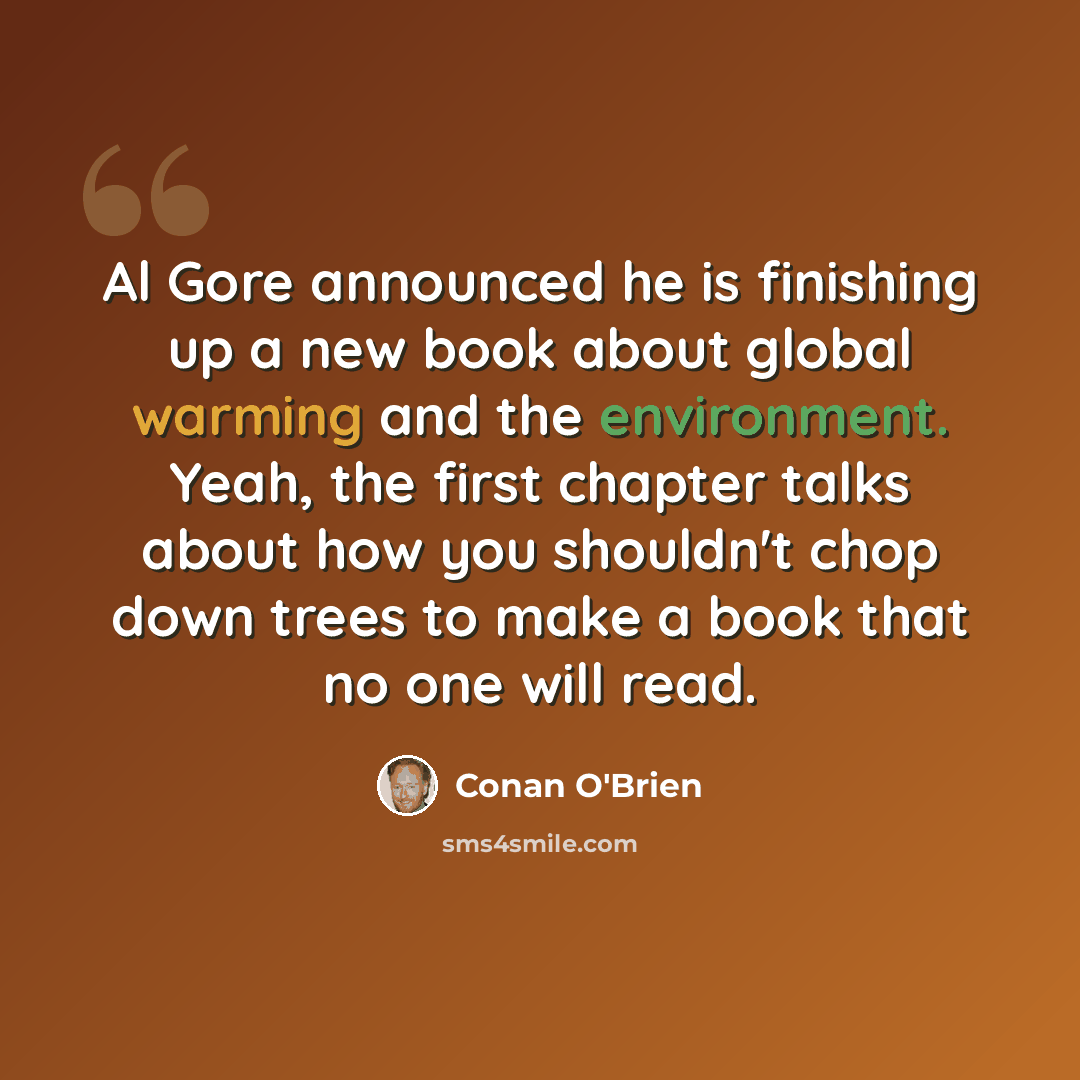 “Al Gore announced he is finishing up a new book about global warming and the environment. Yeah, the first chapter talks about how you shouldn't chop down trees to make a book that no one will read.” quote by Conan O'Brien