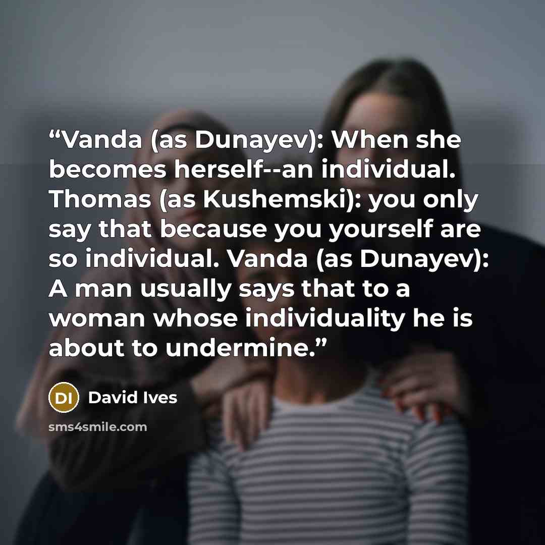 “Vanda (as Dunayev): When she becomes herself--an individual. Thomas (as Kushemski): you only say that because you yourself are so individual. Vanda (as Dunayev): A man usually says that to a woman whose individuality he is about to undermine.” quote by David Ives
