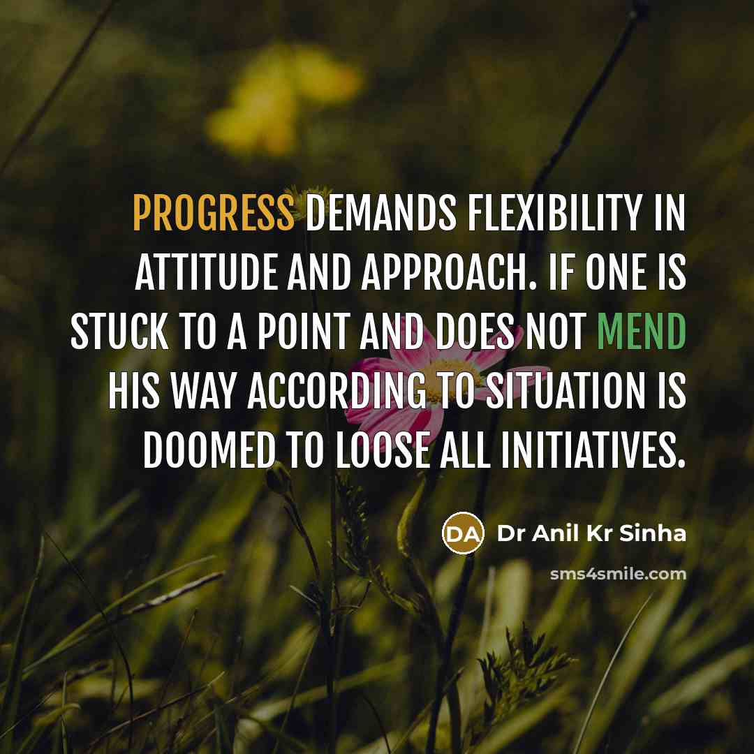 “Progress demands flexibility in attitude and approach. If one is stuck to a point and does not mend his way according to situation is doomed to loose all initiatives.” quote by Dr Anil Kr Sinha