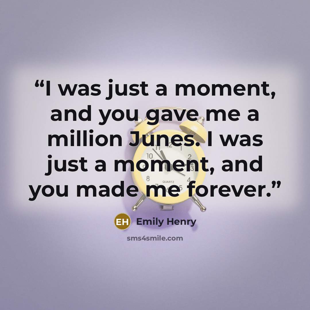 “I was just a moment, and you gave me a million Junes. I was just a moment, and you made me forever.” quote by Emily Henry