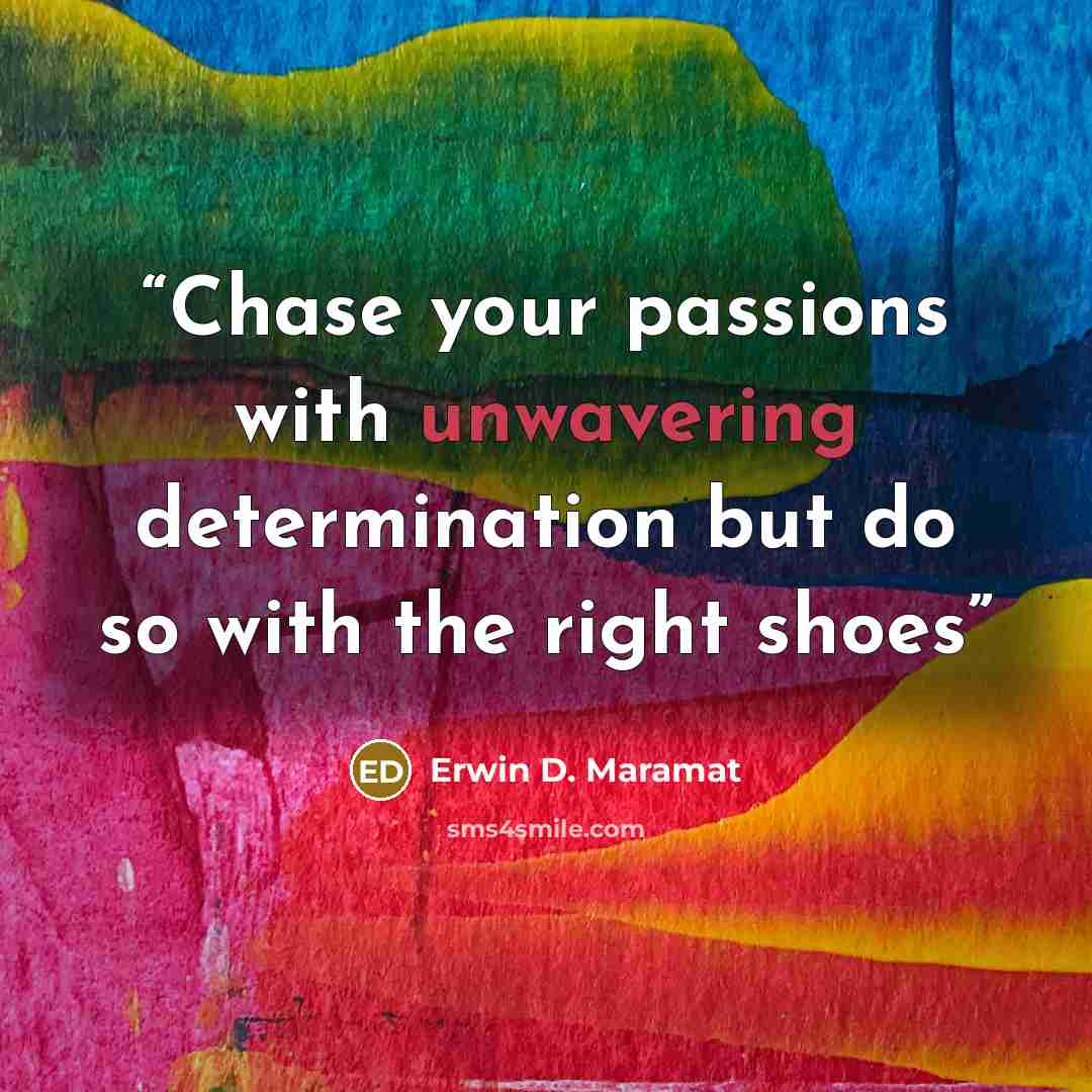 “Chase your passions with unwavering determination but do so with the right shoes” quote by Erwin D. Maramat