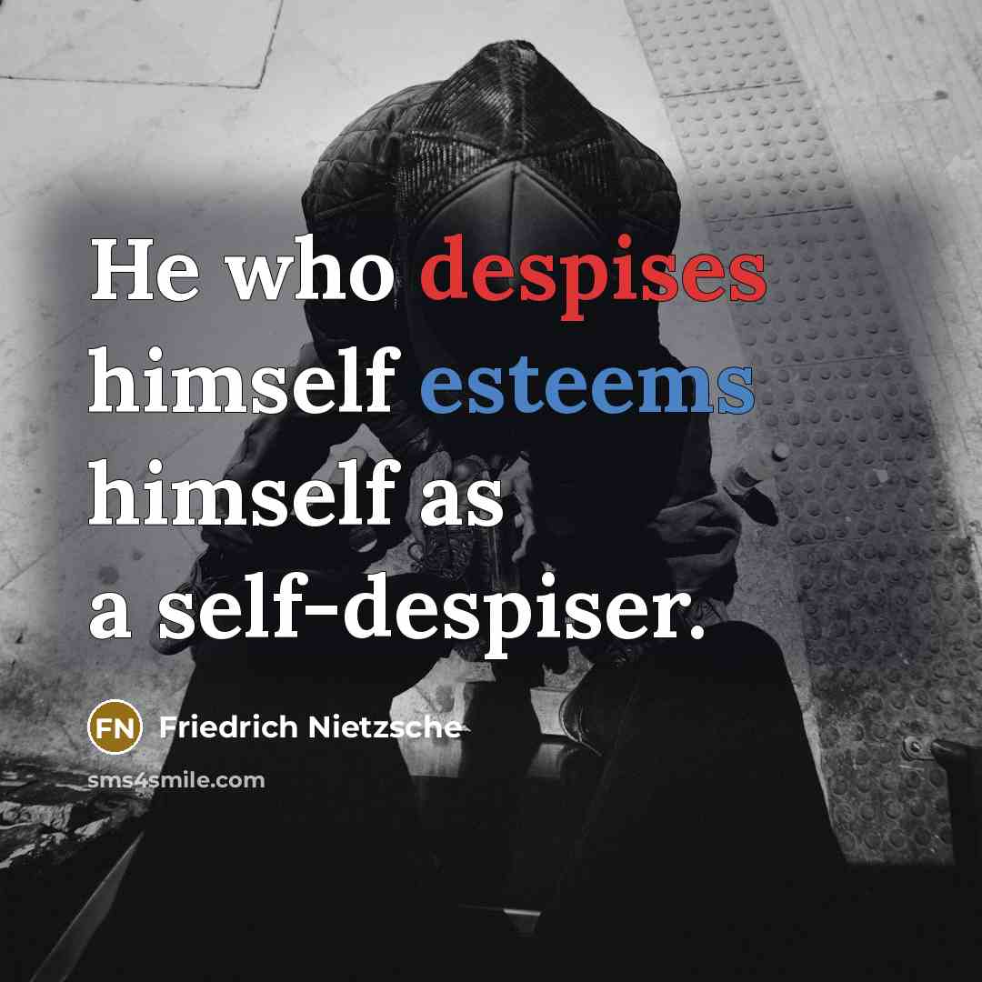 “He who despises himself esteems himself as a self-despiser.” quote by Friedrich Nietzsche