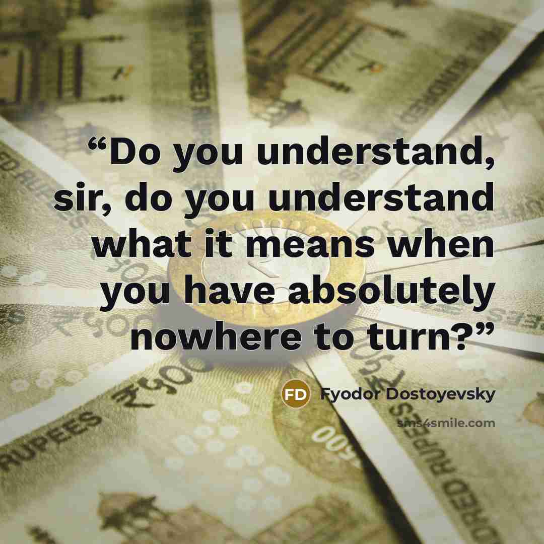 “Do you understand, sir, do you understand what it means when you have absolutely nowhere to turn?” quote by Fyodor Dostoyevsky