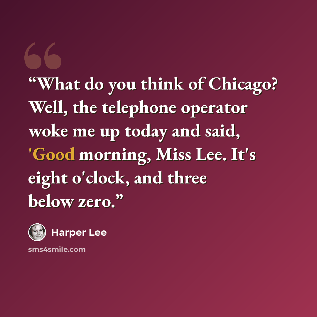 “What do you think of Chicago? Well, the telephone operator woke me up today and said, 'Good morning, Miss Lee. It's eight o'clock, and three below zero.” quote by Harper Lee
