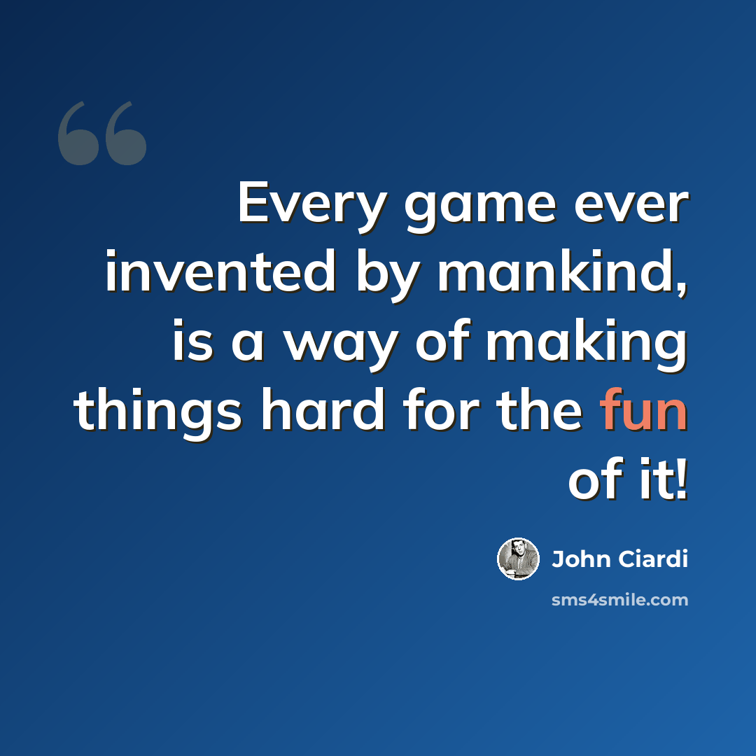 “Every game ever invented by mankind, is a way of making things hard for the fun of it!” quote by John Ciardi