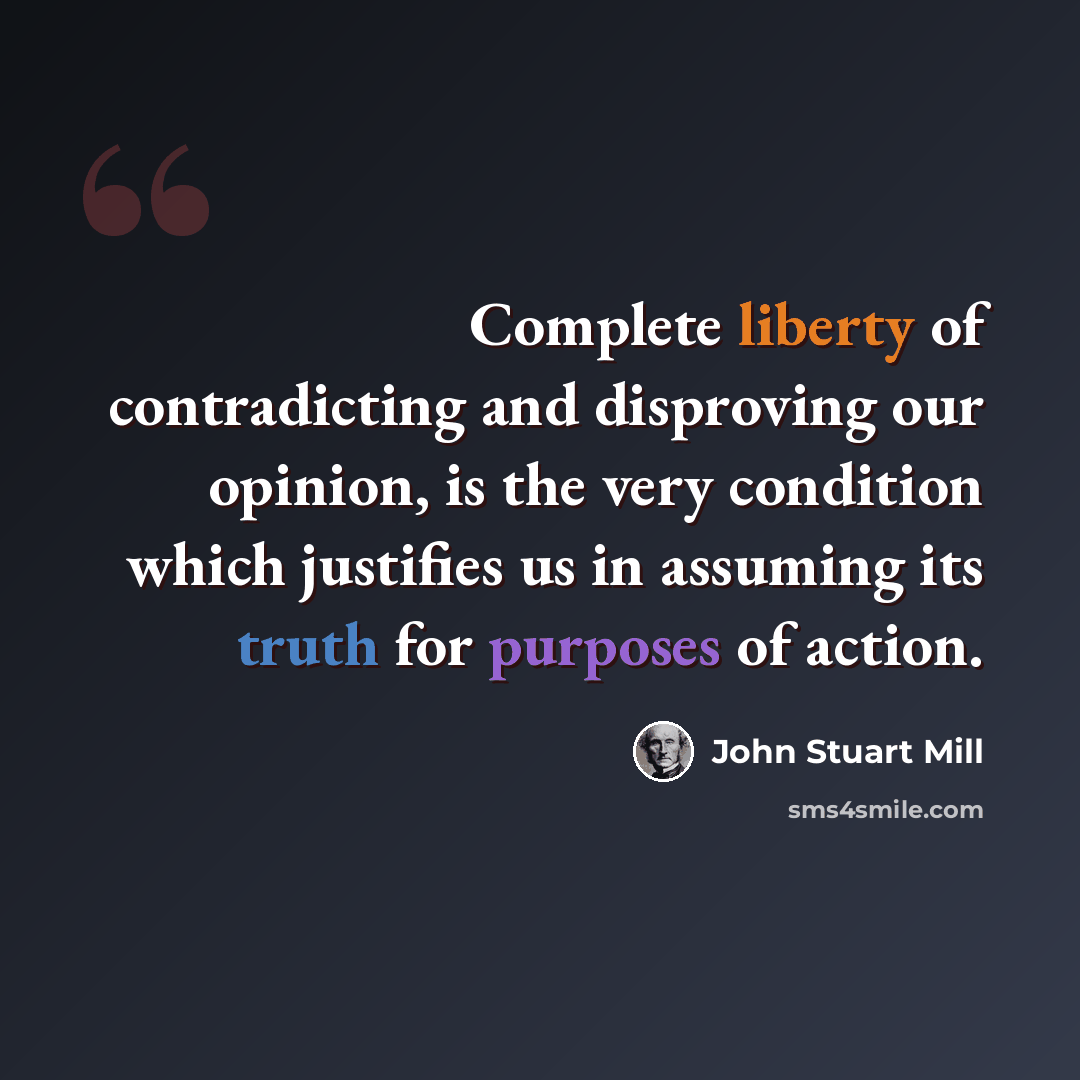 “Complete liberty of contradicting and disproving our opinion, is the very condition which justifies us in assuming its truth for purposes of action.” quote by John Stuart Mill