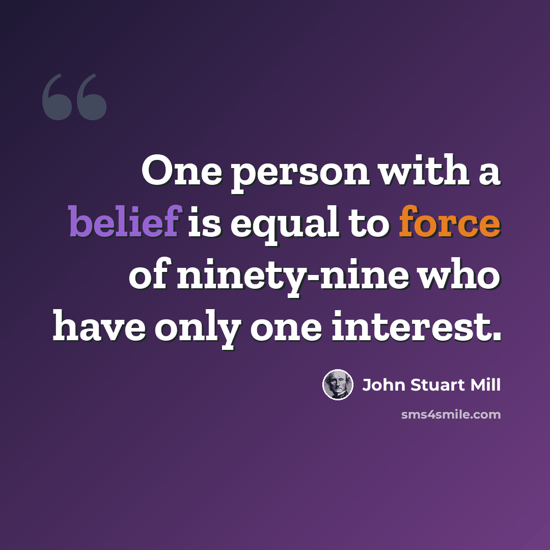 “One person with a belief is equal to force of ninety-nine who have only one interest.” quote by John Stuart Mill