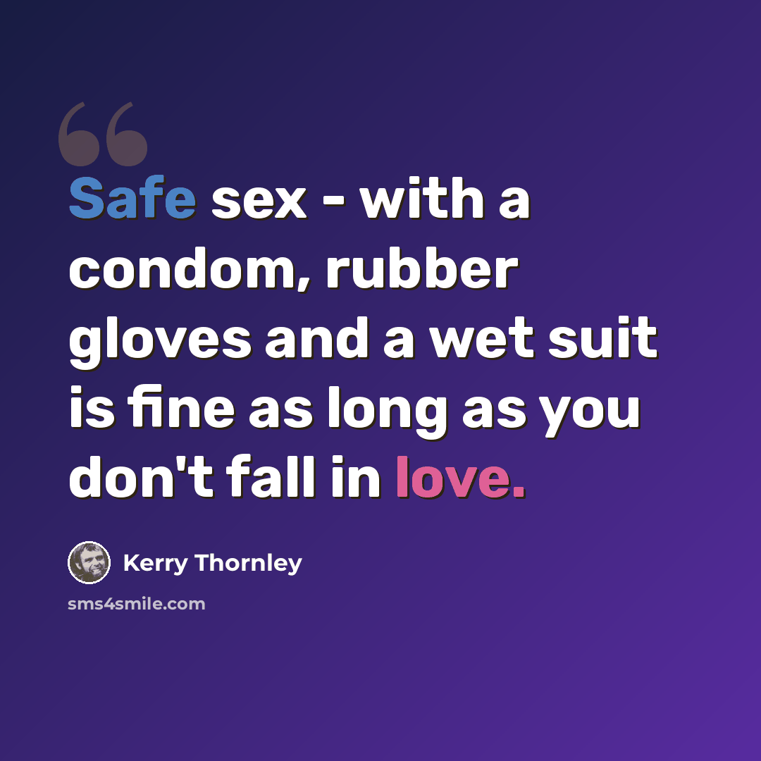 “Safe sex - with a condom, rubber gloves and a wet suit is fine as long as you don't fall in love.” quote by Kerry Thornley