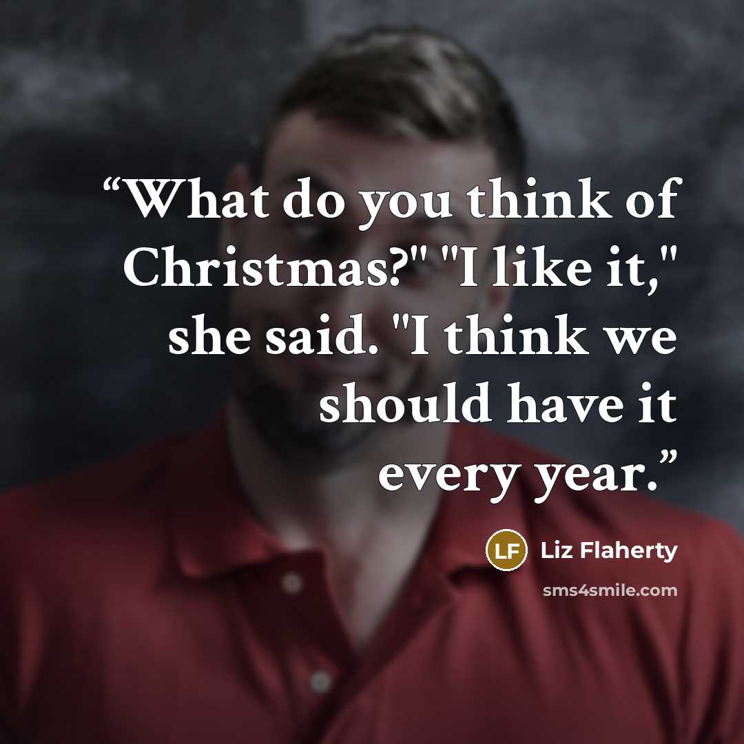 “What do you think of Christmas?" "I like it," she said. "I think we should have it every year.” quote by Liz Flaherty