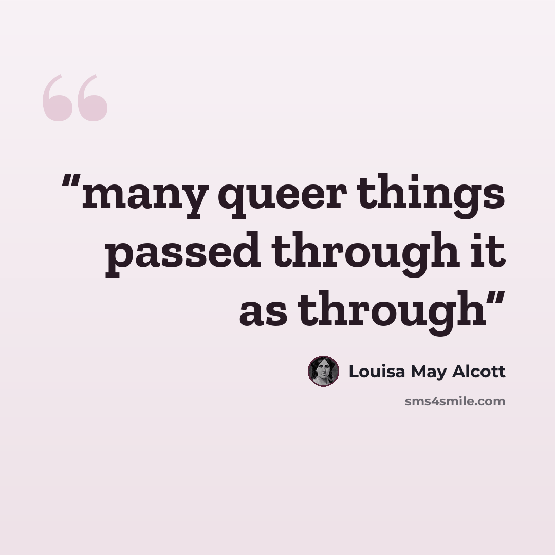 “many queer things passed through it as through” quote by Louisa May Alcott