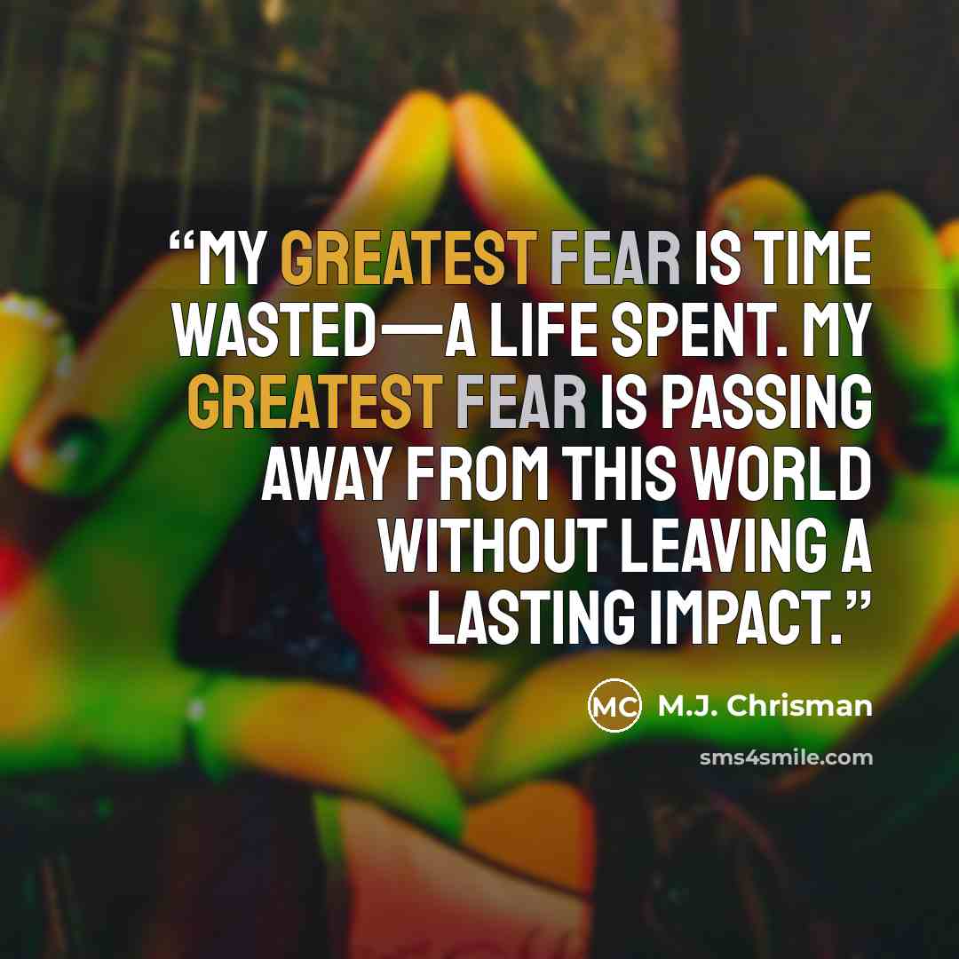 “My greatest fear is time wasted—a life spent. My greatest fear is passing away from this world without leaving a lasting impact.” quote by M.J. Chrisman