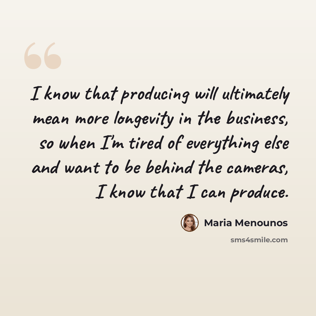 “I know that producing will ultimately mean more longevity in the business, so when I'm tired of everything else and want to be behind the cameras, I know that I can produce.” quote by Maria Menounos