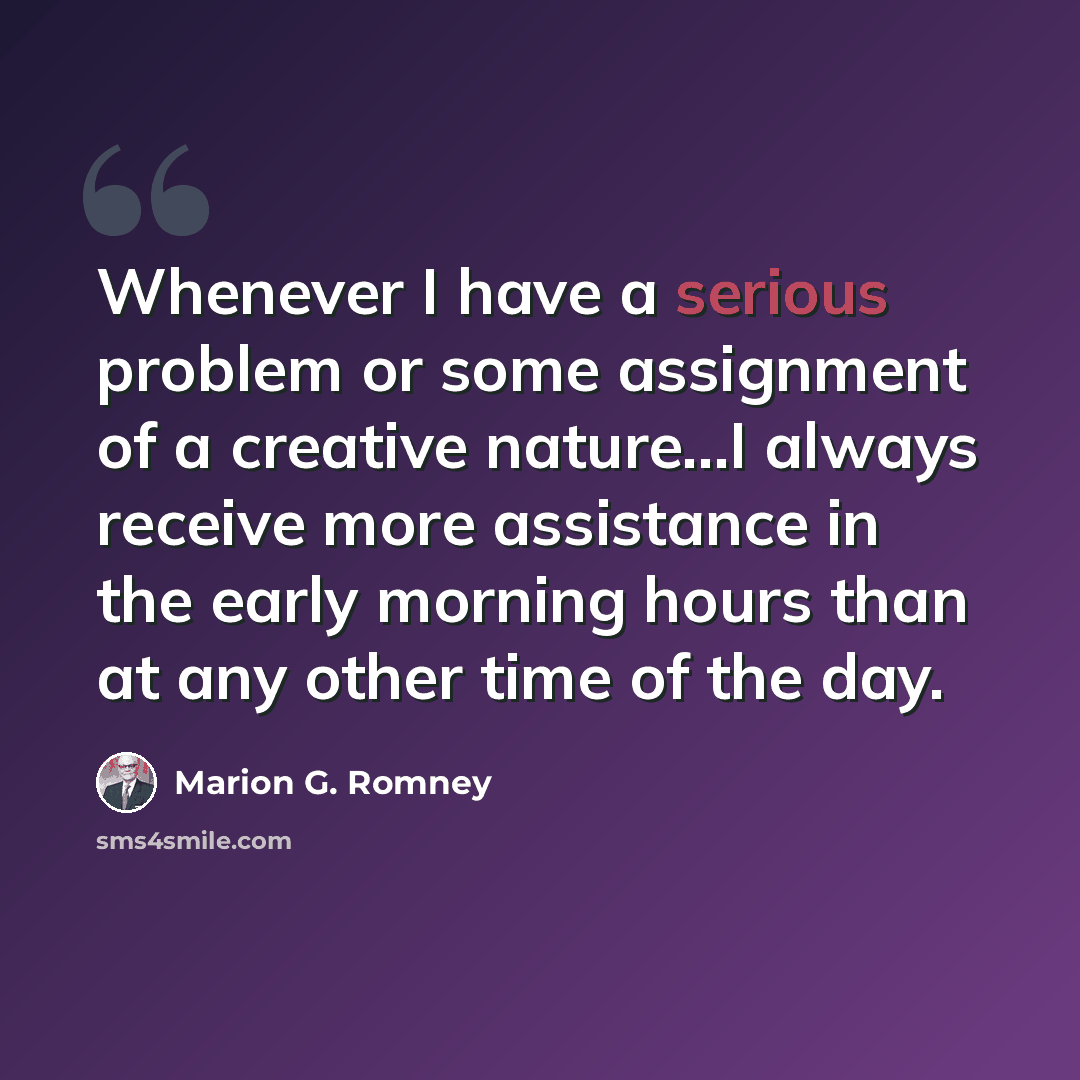 “Whenever I have a serious problem or some assignment of a creative nature...I always receive more assistance in the early morning hours than at any other time of the day.” quote by Marion G. Romney