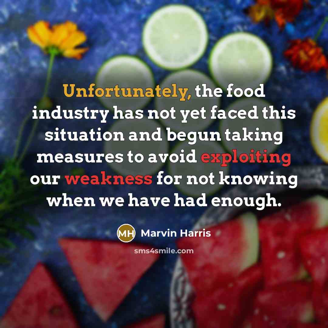“Unfortunately, the food industry has not yet faced this situation and begun taking measures to avoid exploiting our weakness for not knowing when we have had enough.” quote by Marvin Harris