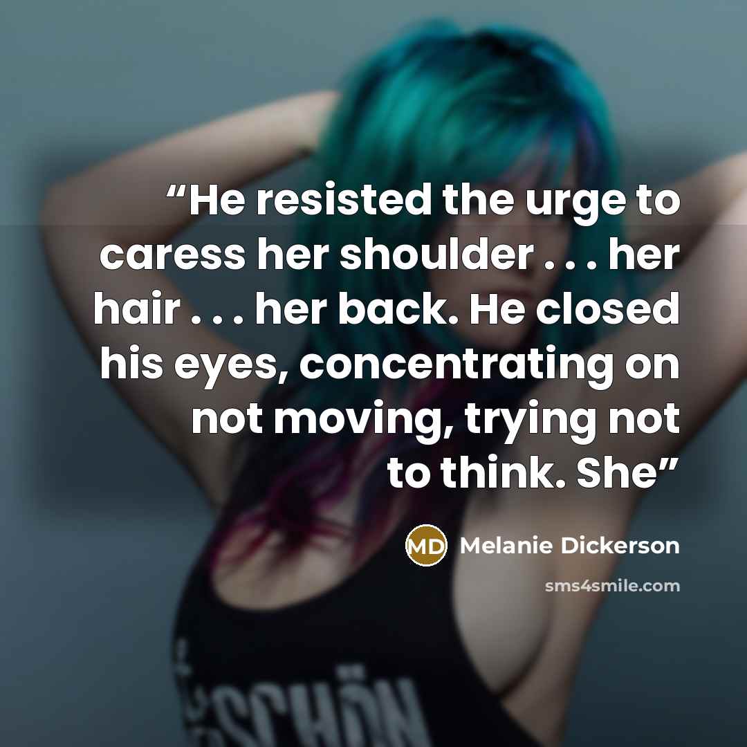“He resisted the urge to caress her shoulder . . . her hair . . . her back. He closed his eyes, concentrating on not moving, trying not to think. She” quote by Melanie Dickerson