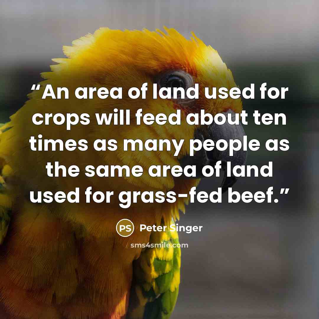 “An area of land used for crops will feed about ten times as many people as the same area of land used for grass-fed beef.” quote by Peter Singer