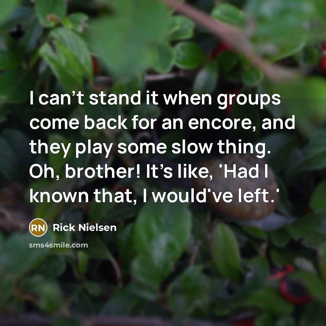 “I can't stand it when groups come back for an encore, and they play some slow thing. Oh, brother! It's like, 'Had I known that, I would've left.'” quote by Rick Nielsen
