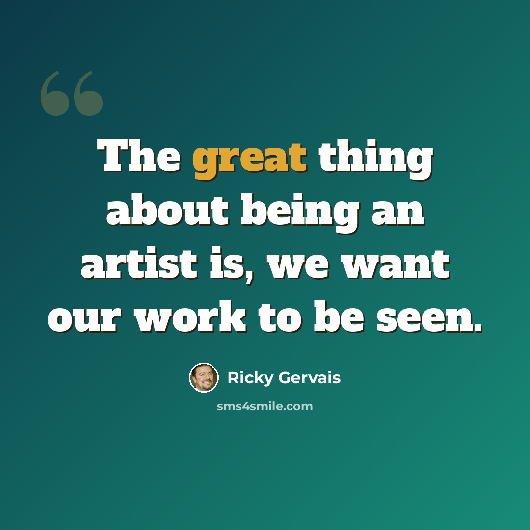 “The great thing about being an artist is, we want our work to be seen.” quote by Ricky Gervais