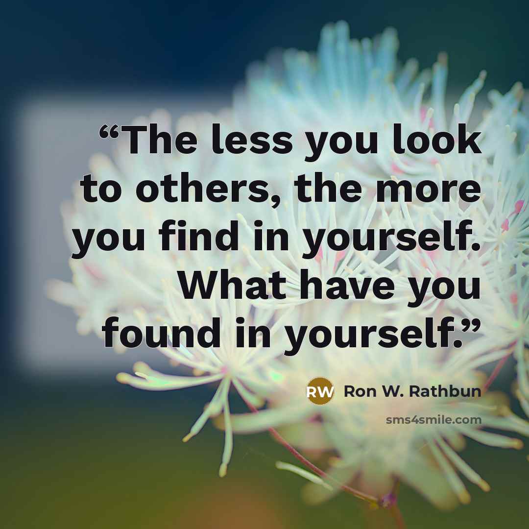 “The less you look to others, the more you find in yourself. What have you found in yourself.” quote by Ron W. Rathbun