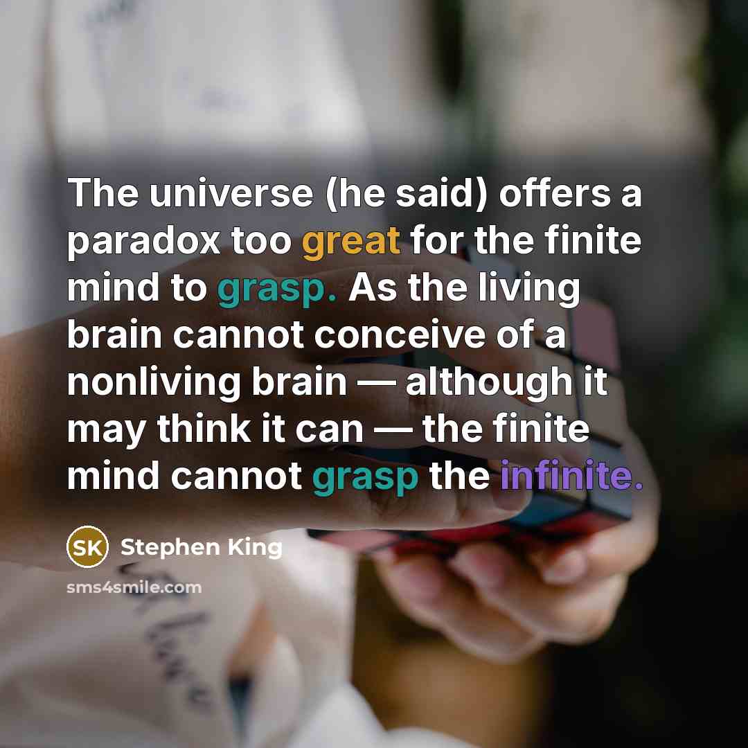 “The universe (he said) offers a paradox too great for the finite mind to grasp. As the living brain cannot conceive of a nonliving brain — although it may think it can — the finite mind cannot grasp the infinite.” quote by Stephen King