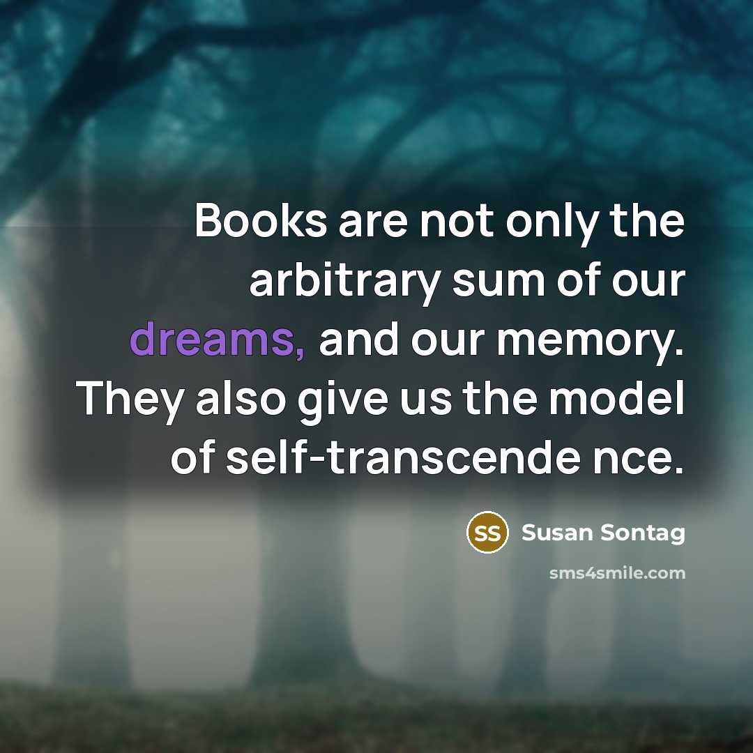 “Books are not only the arbitrary sum of our dreams, and our memory. They also give us the model of self-transcende nce.” quote by Susan Sontag