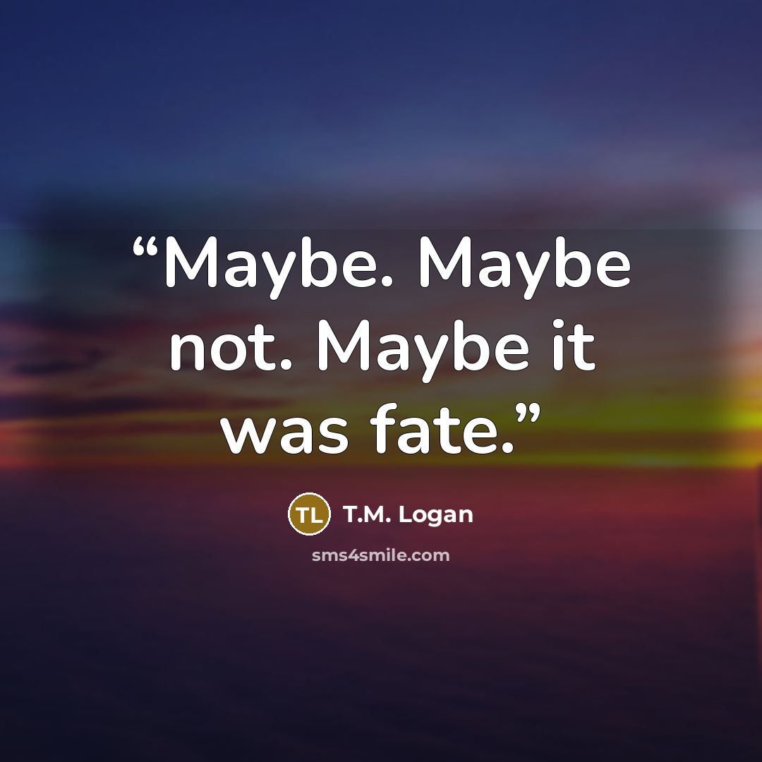 “Maybe. Maybe not. Maybe it was fate.” quote by T.M. Logan