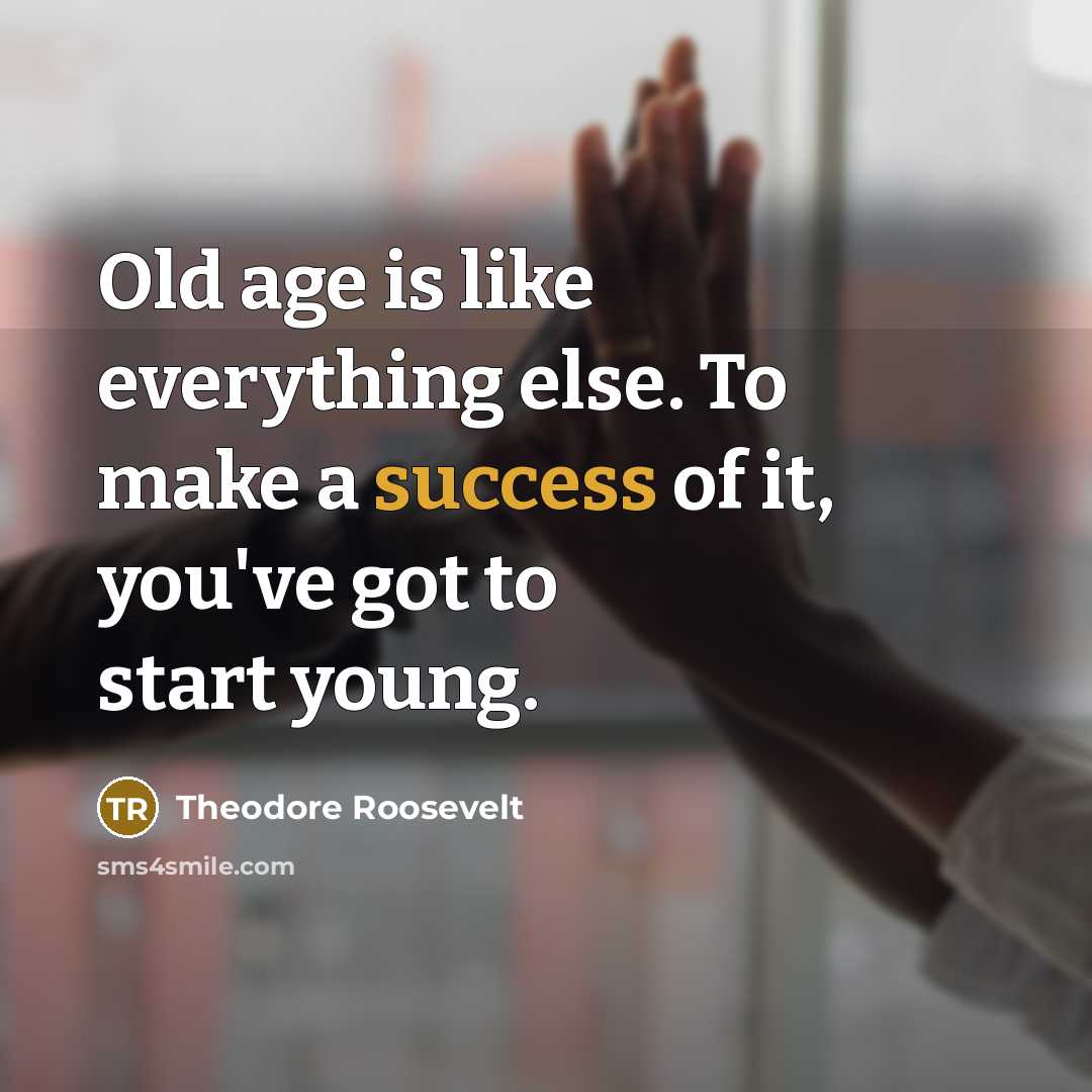 “Old age is like everything else. To make a success of it, you've got to start young.” quote by Theodore Roosevelt