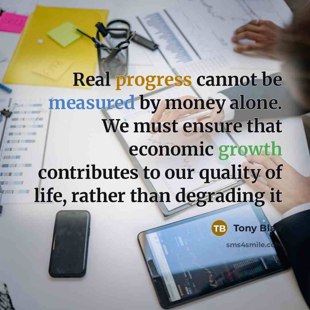“Real progress cannot be measured by money alone. We must ensure that economic growth contributes to our quality of life, rather than degrading it” quote by Tony Blair