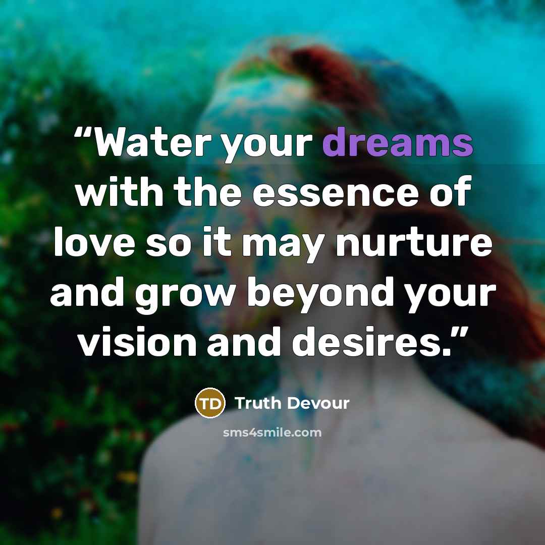 “Water your dreams with the essence of love so it may nurture and grow beyond your vision and desires.” quote by Truth Devour