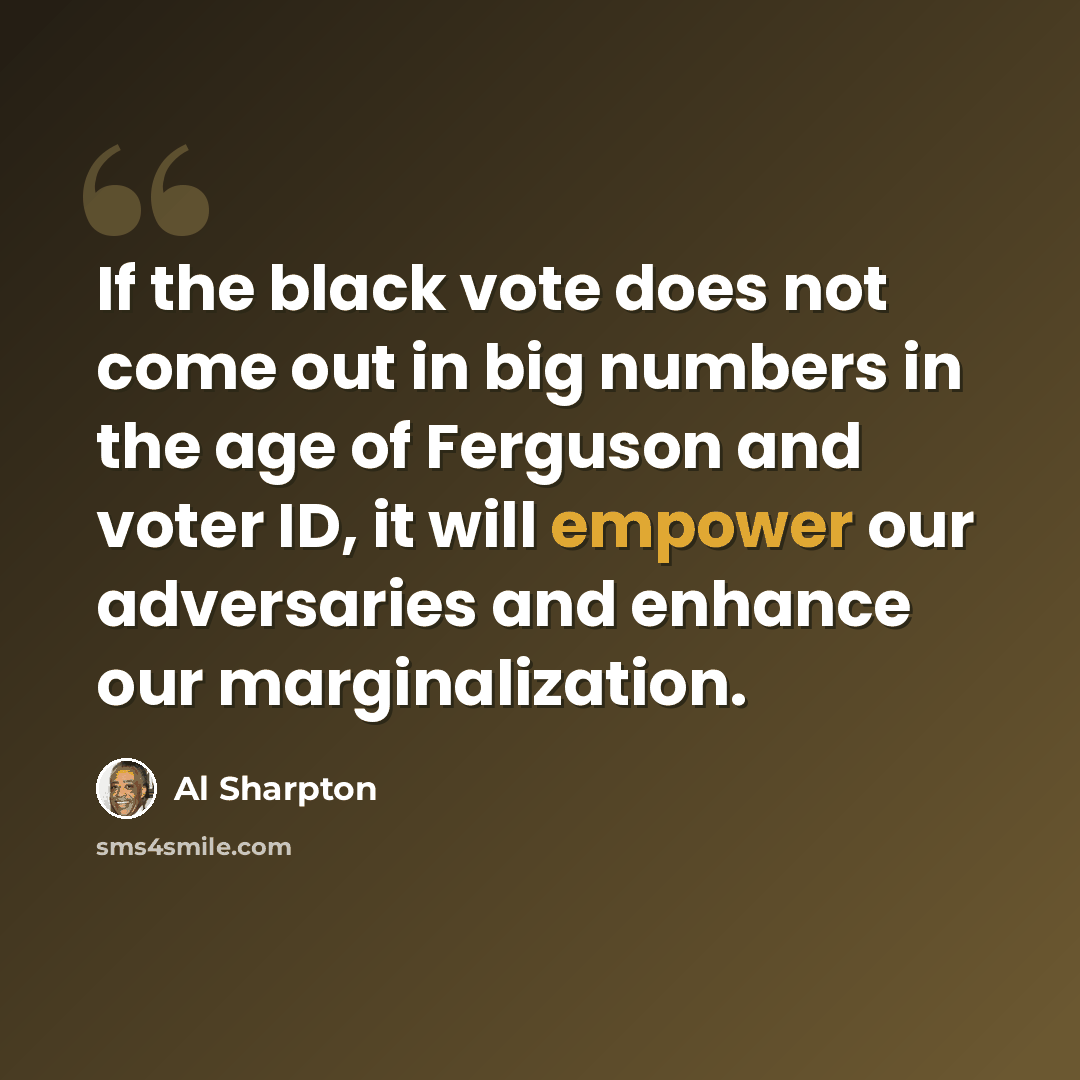 “If the black vote does not come out in big numbers in the age of Ferguson and voter ID, it will empower our adversaries and enhance our marginalization.” quote by Al Sharpton