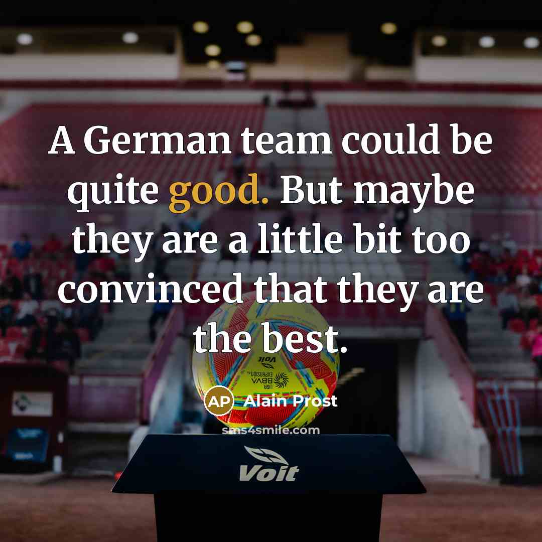 “A German team could be quite good. But maybe they are a little bit too convinced that they are the best.” quote by Alain Prost