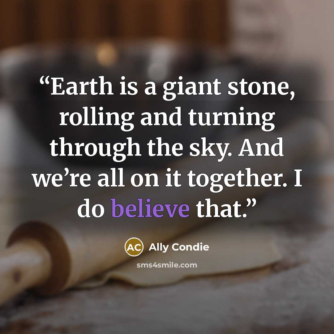 “Earth is a giant stone, rolling and turning through the sky. And we’re all on it together. I do believe that.” quote by Ally Condie